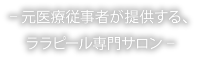 元医療従事者が提供する、ララピール専門サロン